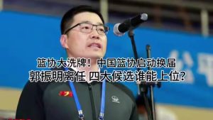 中国篮协启动换届，郭振明离任，四大候选谁能上位？